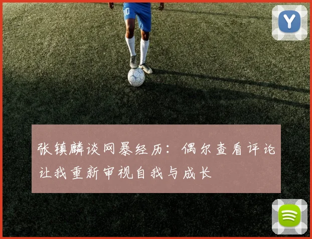 张镇麟谈网暴经历：偶尔查看评论让我重新审视自我与成长