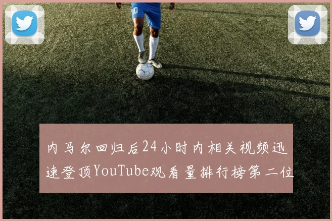 内马尔回归后24小时内相关视频迅速登顶YouTube观看量排行榜第二位