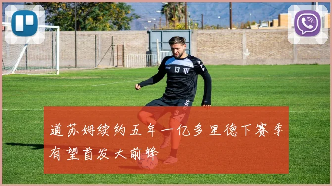 道苏姆续约五年一亿多里德下赛季有望首发大前锋