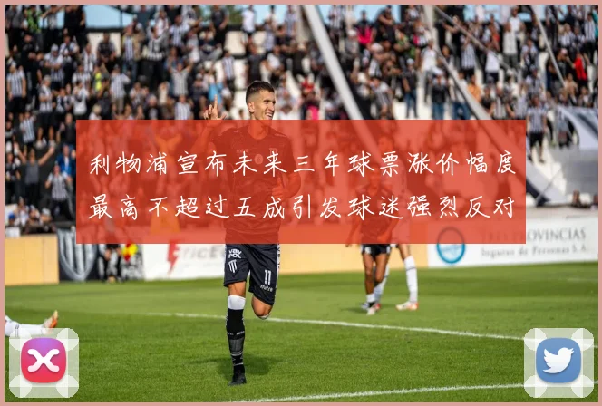 利物浦宣布未来三年球票涨价幅度最高不超过五成引发球迷强烈反对