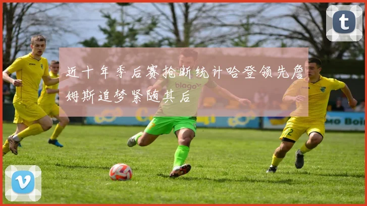 近十年季后赛抢断统计哈登领先詹姆斯追梦紧随其后