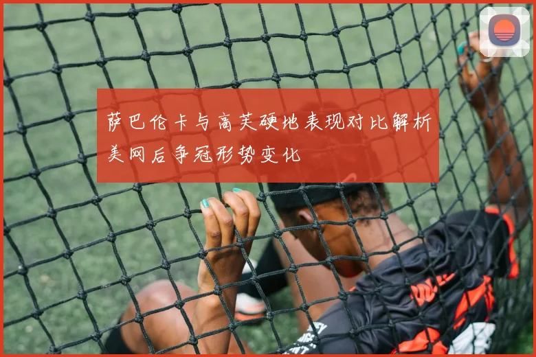 萨巴伦卡与高芙硬地表现对比解析美网后争冠形势变化