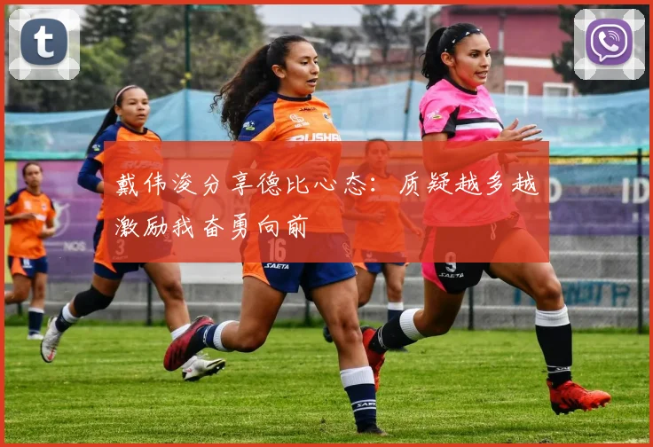 戴伟浚分享德比心态：质疑越多越激励我奋勇向前