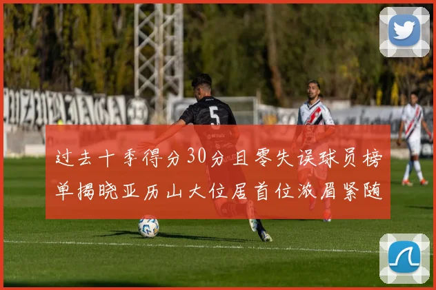 过去十季得分30分且零失误球员榜单揭晓亚历山大位居首位浓眉紧随其后