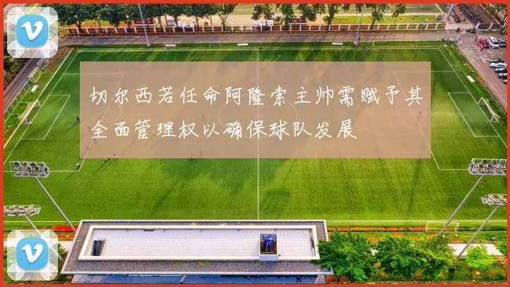 切尔西若任命阿隆索主帅需赋予其全面管理权以确保球队发展