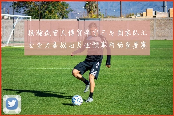 杨瀚森曾凡博贺希宁已与国家队汇合全力备战七月世预赛两场重要赛事