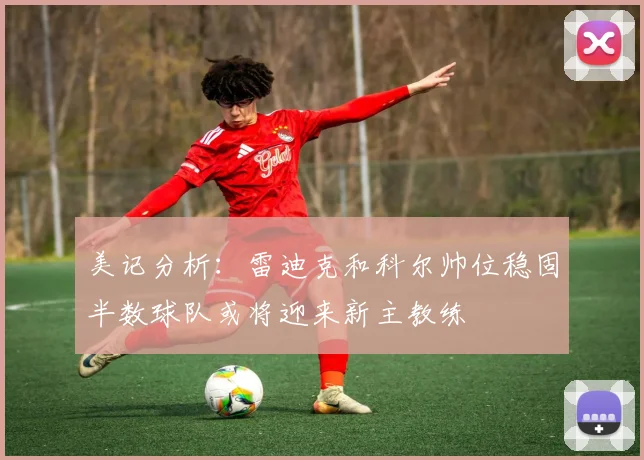 美记分析：雷迪克和科尔帅位稳固半数球队或将迎来新主教练