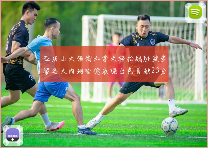 亚历山大领衔加拿大轻松战胜波多黎各大内姆哈德表现出色贡献23分