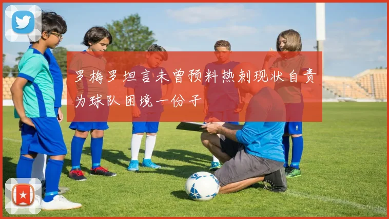 罗梅罗坦言未曾预料热刺现状自责为球队困境一份子