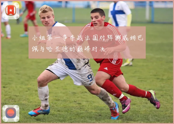 小组第一争夺战法国对阵挪威姆巴佩与哈兰德的巅峰对决