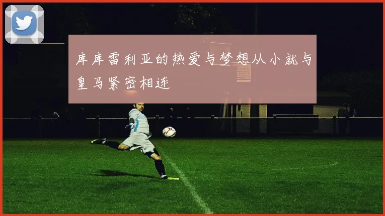 库库雷利亚的热爱与梦想从小就与皇马紧密相连