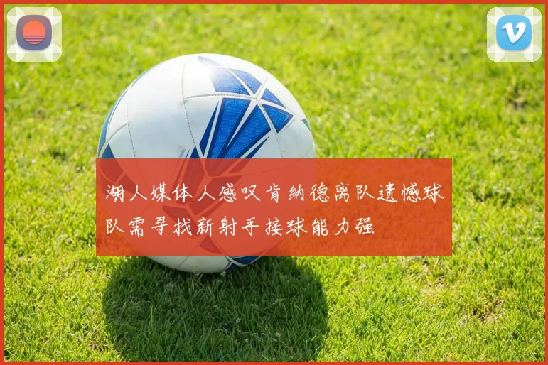 湖人媒体人感叹肯纳德离队遗憾球队需寻找新射手接球能力强