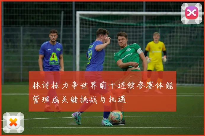 林诗栋力争世界前十连续参赛体能管理成关键挑战与机遇