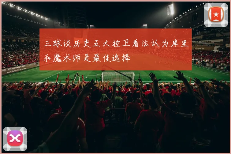 三球谈历史五大控卫看法认为库里和魔术师是最佳选择