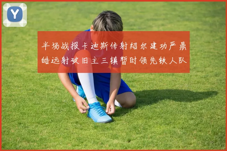 半场战报卡迪斯传射绍尔建功严鼎皓远射破旧主三镇暂时领先铁人队