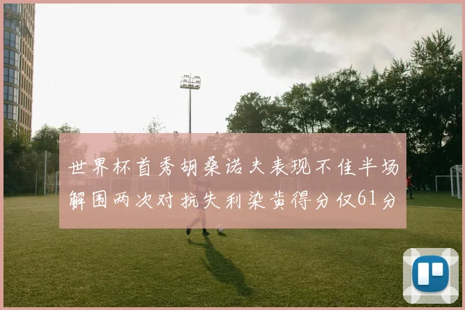世界杯首秀胡桑诺夫表现不佳半场解围两次对抗失利染黄得分仅61分