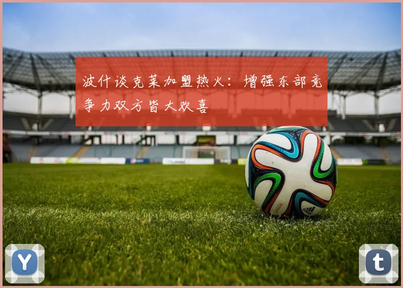 波什谈克莱加盟热火：增强东部竞争力双方皆大欢喜