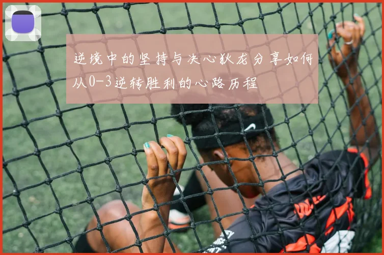 逆境中的坚持与决心狄龙分享如何从0-3逆转胜利的心路历程