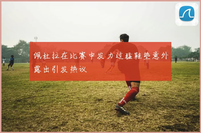 佩杜拉在比赛中发力过猛鞋垫意外露出引发热议