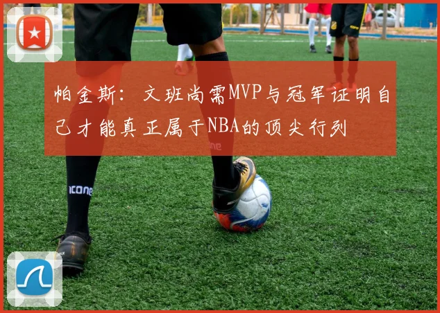 帕金斯：文班尚需MVP与冠军证明自己才能真正属于NBA的顶尖行列