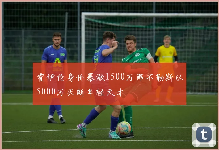 霍伊伦身价暴涨1500万那不勒斯以5000万买断年轻天才