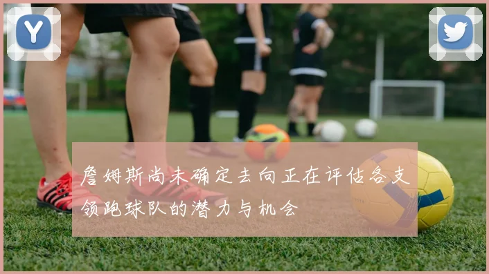 詹姆斯尚未确定去向正在评估各支领跑球队的潜力与机会