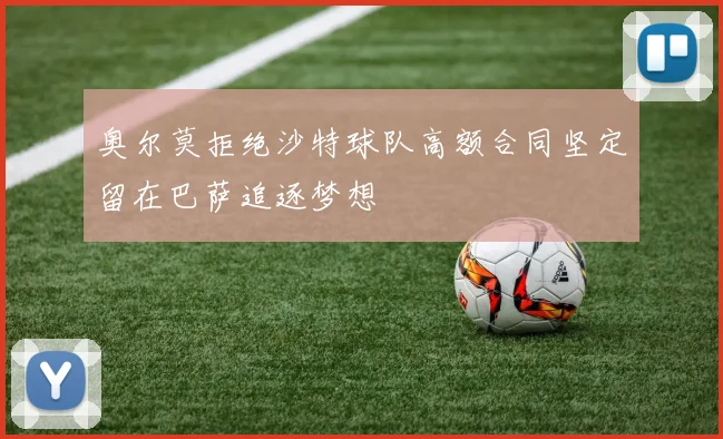 奥尔莫拒绝沙特球队高额合同坚定留在巴萨追逐梦想