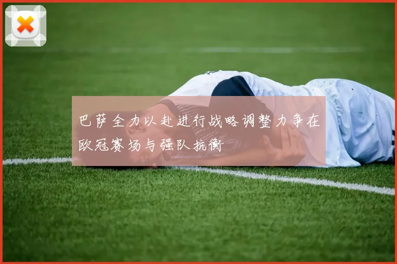 巴萨全力以赴进行战略调整力争在欧冠赛场与强队抗衡